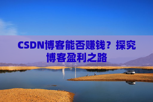 CSDN博客能否赚钱？探究博客盈利之路